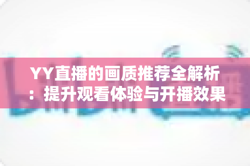YY直播的画质推荐全解析：提升观看体验与开播效果的终极优化指南