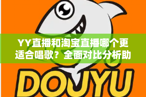 YY直播和淘宝直播哪个更适合唱歌？全面对比分析助你选出最佳唱歌直播平台