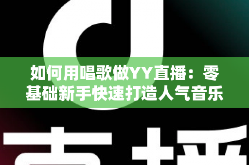 如何用唱歌做YY直播：零基础新手快速打造人气音乐直播间的完整实战指南