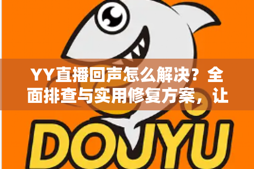 YY直播回声怎么解决?全面排查与实用修复方案,让直播音质瞬间清晰 YY直播回声怎么解决?全面排查与实用修复方案,让直播音质瞬间清晰