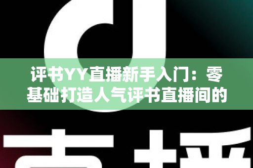 评书YY直播新手入门：零基础打造人气评书直播间的完整指南