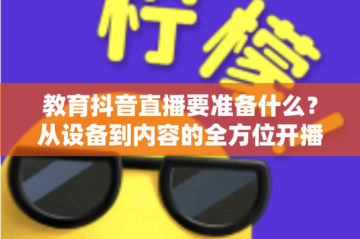教育抖音直播要准备什么?从设备到内容的全方位开播指南 教育抖音直播要准备什么?从设备到内容的全方位开播指南