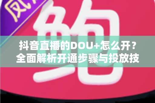 抖音直播的DOU+怎么开?全面解析开通步骤与投放技巧,助你快速提升直播间热度 抖音直播的DOU+怎么开?全面解析开通步骤与投放技巧,助你快速提升直播间热度