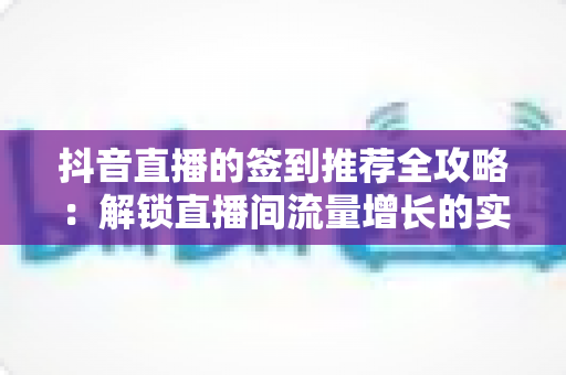 抖音直播的签到推荐全攻略:解锁直播间流量增长的实战指南 抖音直播的签到推荐全攻略:解锁直播间流量增长的实战指南
