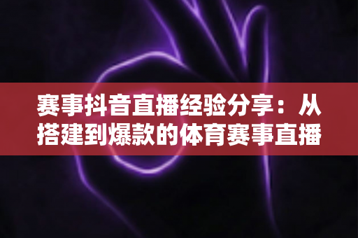 赛事抖音直播经验分享:从搭建到爆款的体育赛事直播实战全攻略 赛事抖音直播经验分享:从搭建到爆款的体育赛事直播实战全攻略