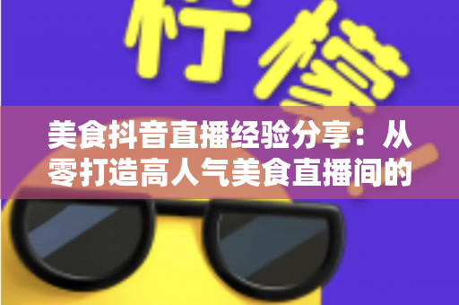 美食抖音直播经验分享:从零打造高人气美食直播间的全流程实战指南 美食抖音直播经验分享:从零打造高人气美食直播间的全流程实战指南