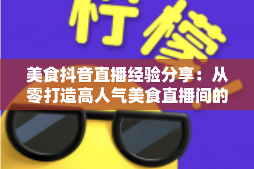 美食抖音直播经验分享:从零打造高人气美食直播间的全流程实战指南 美食抖音直播经验分享:从零打造高人气美食直播间的全流程实战指南