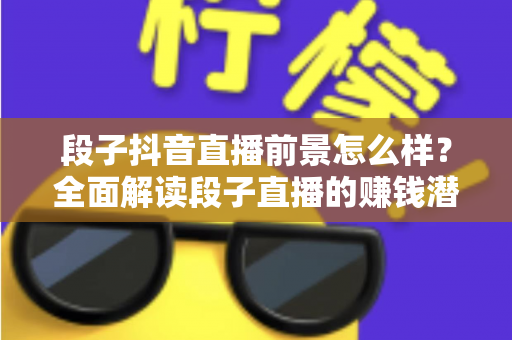 段子抖音直播前景怎么样?全面解读段子直播的赚钱潜力、发展机遇与入行指南 段子抖音直播前景怎么样?全面解读段子直播的赚钱潜力、发展机遇与入行指南