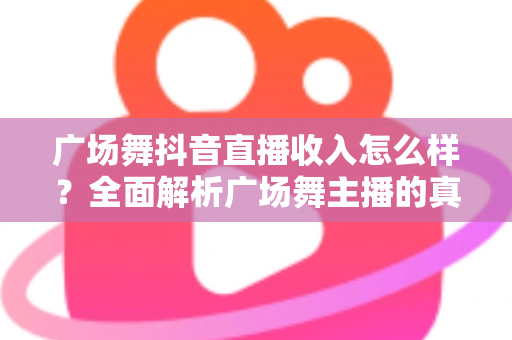 广场舞抖音直播收入怎么样?全面解析广场舞主播的真实收益与赚钱之道 广场舞抖音直播收入怎么样?全面解析广场舞主播的真实收益与赚钱之道