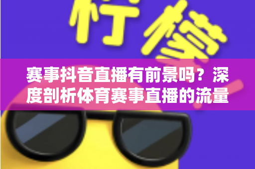 赛事抖音直播有前景吗?深度剖析体育赛事直播的流量红利、变现模式与入局指南 赛事抖音直播有前景吗?深度剖析体育赛事直播的流量红利、变现模式与入局指南