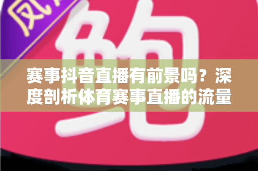 赛事抖音直播有前景吗?深度剖析体育赛事直播的流量红利、变现模式与入局指南 赛事抖音直播有前景吗?深度剖析体育赛事直播的流量红利、变现模式与入局指南