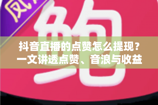 抖音直播的点赞怎么提现?一文讲透点赞、音浪与收益提现全流程 抖音直播的点赞怎么提现?一文讲透点赞、音浪与收益提现全流程