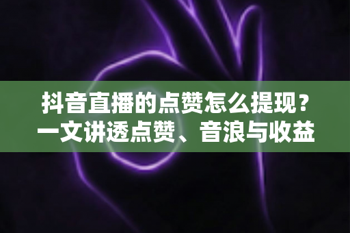 抖音直播的点赞怎么提现?一文讲透点赞、音浪与收益提现全流程 抖音直播的点赞怎么提现?一文讲透点赞、音浪与收益提现全流程