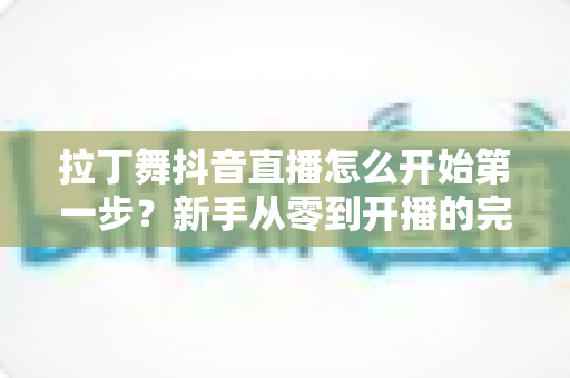 拉丁舞抖音直播怎么开始第一步？新手从零到开播的完整实战指南
