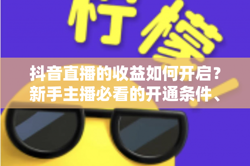 抖音直播的收益如何开启?新手主播必看的开通条件、变现方式与提现全攻略 抖音直播的收益如何开启?新手主播必看的开通条件、变现方式与提现全攻略