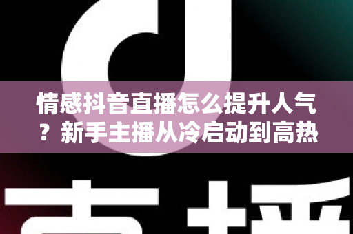 情感抖音直播怎么提升人气?新手主播从冷启动到高热度的完整实战指南 情感抖音直播怎么提升人气?新手主播从冷启动到高热度的完整实战指南