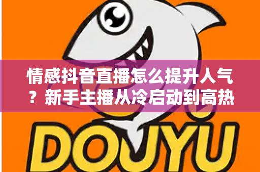 情感抖音直播怎么提升人气?新手主播从冷启动到高热度的完整实战指南 情感抖音直播怎么提升人气?新手主播从冷启动到高热度的完整实战指南