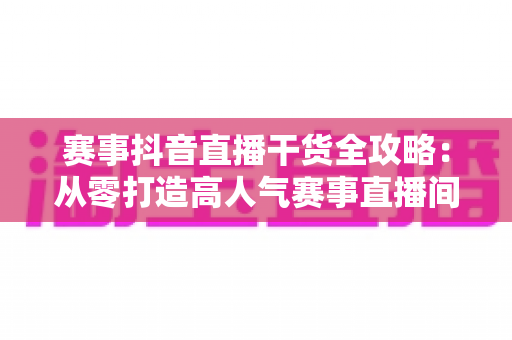 赛事抖音直播干货全攻略:从零打造高人气赛事直播间的实战秘籍 赛事抖音直播干货全攻略:从零打造高人气赛事直播间的实战秘籍