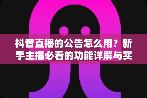 抖音直播的公告怎么用?新手主播必看的功能详解与实战运营指南 抖音直播的公告怎么用?新手主播必看的功能详解与实战运营指南