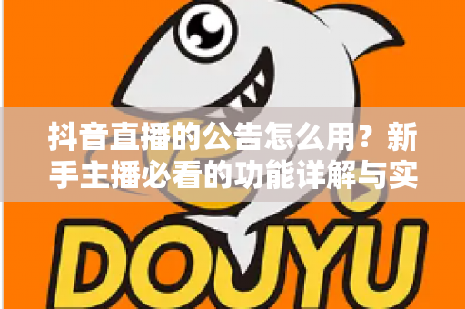 抖音直播的公告怎么用?新手主播必看的功能详解与实战运营指南 抖音直播的公告怎么用?新手主播必看的功能详解与实战运营指南