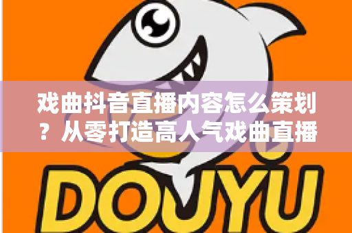 戏曲抖音直播内容怎么策划?从零打造高人气戏曲直播间的完整运营指南 戏曲抖音直播内容怎么策划?从零打造高人气戏曲直播间的完整运营指南