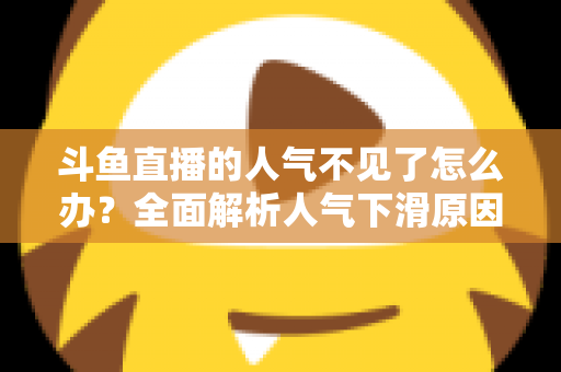 斗鱼直播的人气不见了怎么办？全面解析人气下滑原因与快速回升的实战方法