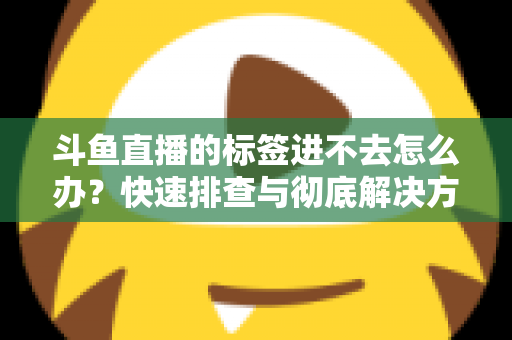 斗鱼直播的标签进不去怎么办?快速排查与彻底解决方案大全 斗鱼直播的标签进不去怎么办?快速排查与彻底解决方案大全