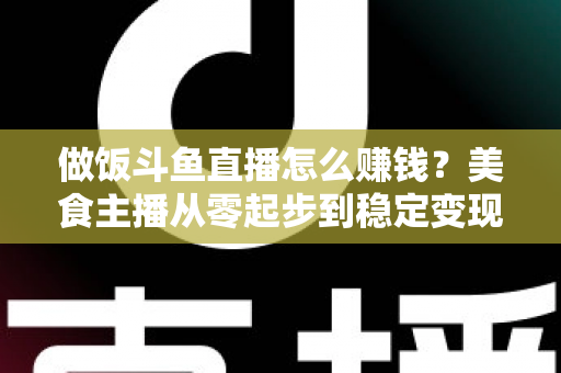 做饭斗鱼直播怎么赚钱?美食主播从零起步到稳定变现的完整攻略 做饭斗鱼直播怎么赚钱?美食主播从零起步到稳定变现的完整攻略