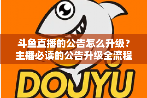 斗鱼直播的公告怎么升级？主播必读的公告升级全流程与实用运营指南