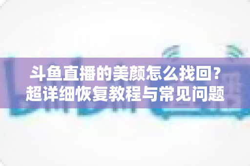 斗鱼直播的美颜怎么找回？超详细恢复教程与常见问题全解析
