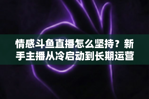 情感斗鱼直播怎么坚持?新手主播从冷启动到长期运营的心态与实战全攻略 情感斗鱼直播怎么坚持?新手主播从冷启动到长期运营的心态与实战全攻略