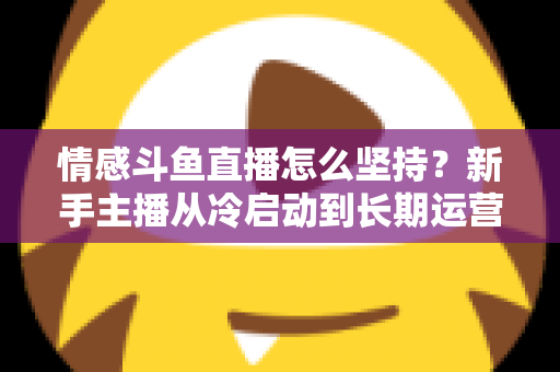 情感斗鱼直播怎么坚持?新手主播从冷启动到长期运营的心态与实战全攻略 情感斗鱼直播怎么坚持?新手主播从冷启动到长期运营的心态与实战全攻略