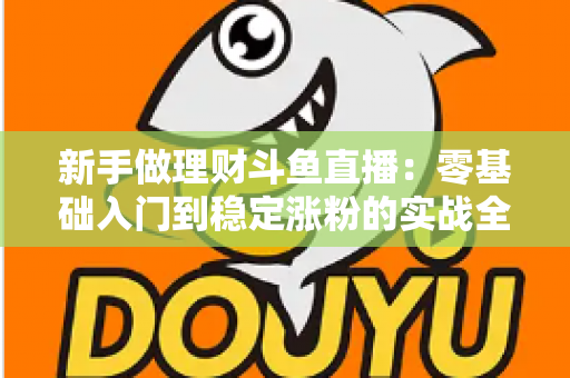 新手做理财斗鱼直播:零基础入门到稳定涨粉的实战全攻略 新手做理财斗鱼直播:零基础入门到稳定涨粉的实战全攻略