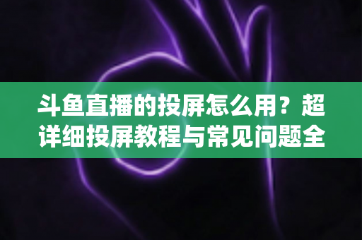 斗鱼直播的投屏怎么用?超详细投屏教程与常见问题全解析,大屏看直播So Easy! 斗鱼直播的投屏怎么用?超详细投屏教程与常见问题全解析,大屏看直播So Easy!