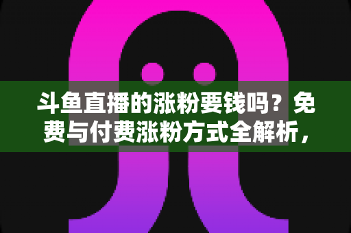 斗鱼直播的涨粉要钱吗?免费与付费涨粉方式全解析,助你快速提升直播间人气 斗鱼直播的涨粉要钱吗?免费与付费涨粉方式全解析,助你快速提升直播间人气