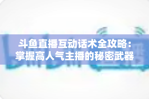斗鱼直播互动话术全攻略：掌握高人气主播的秘密武器，让直播间人气暴涨的实用指南