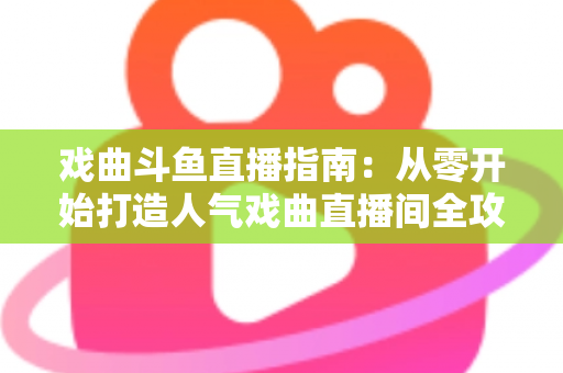 戏曲斗鱼直播指南：从零开始打造人气戏曲直播间全攻略