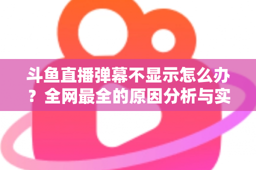 斗鱼直播弹幕不显示怎么办?全网最全的原因分析与实用解决指南 斗鱼直播弹幕不显示怎么办?全网最全的原因分析与实用解决指南