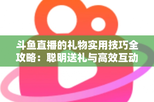 斗鱼直播的礼物实用技巧全攻略：聪明送礼与高效互动的必备指南