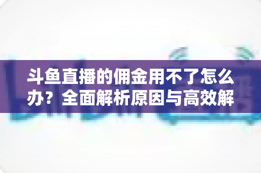 斗鱼直播的佣金用不了怎么办？全面解析原因与高效解决方案指南