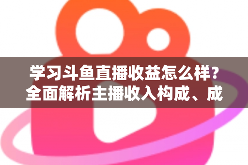 学习斗鱼直播收益怎么样?全面解析主播收入构成、成长路径与变现技巧 学习斗鱼直播收益怎么样?全面解析主播收入构成、成长路径与变现技巧