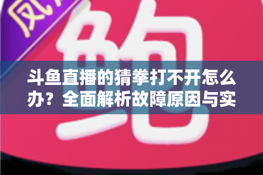 斗鱼直播的猜拳打不开怎么办?全面解析故障原因与实用解决指南 斗鱼直播的猜拳打不开怎么办?全面解析故障原因与实用解决指南