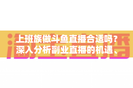 上班族做斗鱼直播合适吗?深入分析副业直播的机遇、挑战与实用建议 上班族做斗鱼直播合适吗?深入分析副业直播的机遇、挑战与实用建议