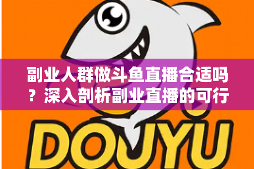 副业人群做斗鱼直播合适吗？深入剖析副业直播的可行性、收益模式与实操建议