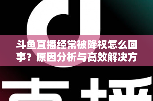 斗鱼直播经常被降权怎么回事?原因分析与高效解决方案全攻略 斗鱼直播经常被降权怎么回事?原因分析与高效解决方案全攻略