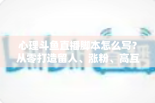 心理斗鱼直播脚本怎么写?从零打造留人、涨粉、高互动的心理学直播脚本全攻略 心理斗鱼直播脚本怎么写?从零打造留人、涨粉、高互动的心理学直播脚本全攻略