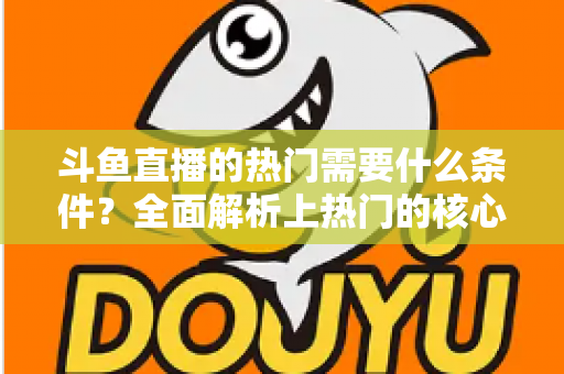 斗鱼直播的热门需要什么条件？全面解析上热门的核心要素与实战技巧