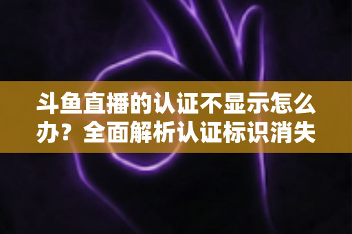 斗鱼直播的认证不显示怎么办?全面解析认证标识消失的原因与高效解决方案 斗鱼直播的认证不显示怎么办?全面解析认证标识消失的原因与高效解决方案