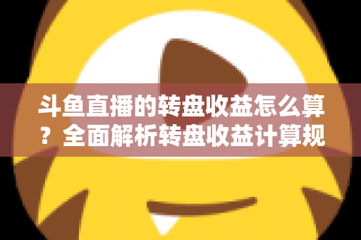 斗鱼直播的转盘收益怎么算?全面解析转盘收益计算规则、分成比例与提升技巧 斗鱼直播的转盘收益怎么算?全面解析转盘收益计算规则、分成比例与提升技巧