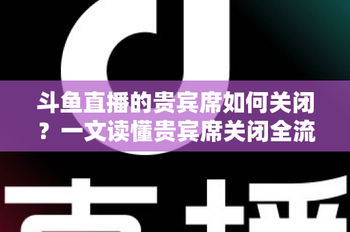 斗鱼直播的贵宾席如何关闭?一文读懂贵宾席关闭全流程与实用技巧 斗鱼直播的贵宾席如何关闭?一文读懂贵宾席关闭全流程与实用技巧